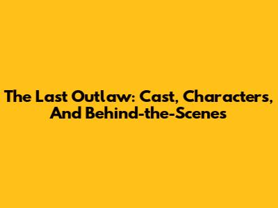 The Last Outlaw: Cast, Characters, And Behind-the-Scenes