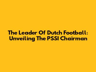 The Leader Of Dutch Football: Unveiling The PSSI Chairman