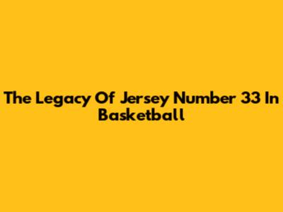 The Legacy Of Jersey Number 33 In Basketball