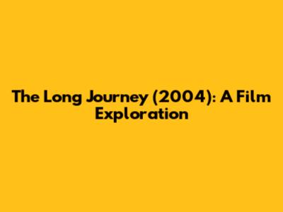 The Long Journey (2004): A Film Exploration