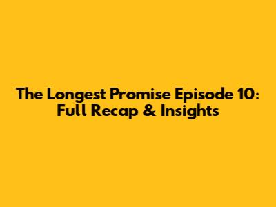The Longest Promise Episode 10: Full Recap & Insights