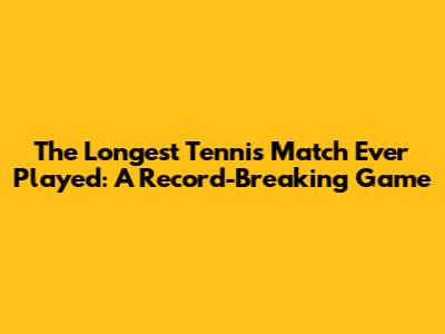 The Longest Tennis Match Ever Played: A Record-Breaking Game