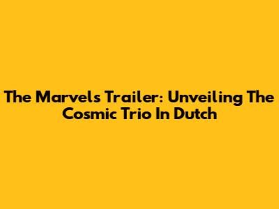 The Marvels Trailer: Unveiling The Cosmic Trio In Dutch