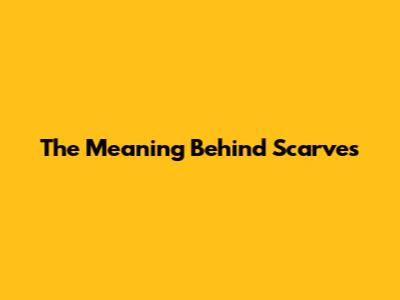 The Meaning Behind Scarves