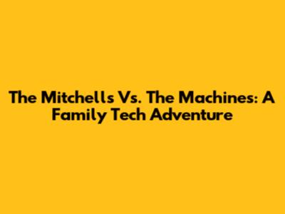 The Mitchells Vs. The Machines: A Family Tech Adventure