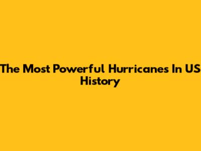 The Most Powerful Hurricanes In US History