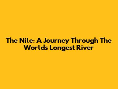 The Nile: A Journey Through The World's Longest River