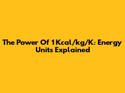 The Power Of 1 Kcal/kg/K: Energy Units Explained