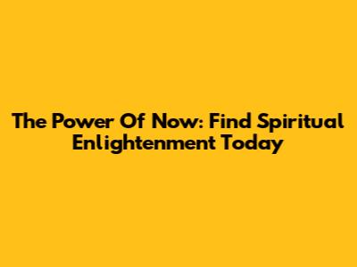 The Power Of Now: Find Spiritual Enlightenment Today