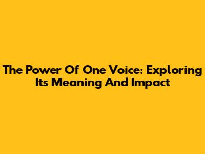 The Power Of One Voice: Exploring Its Meaning And Impact