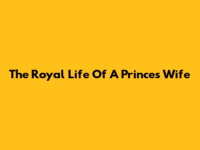 The Royal Life Of A Prince's Wife