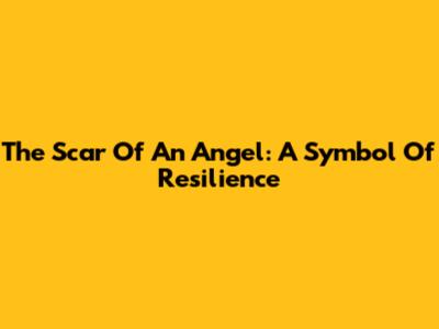 The Scar Of An Angel: A Symbol Of Resilience