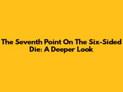 The Seventh Point On The Six-Sided Die: A Deeper Look