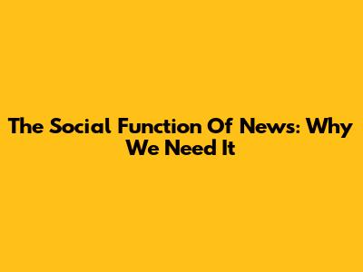 The Social Function Of News: Why We Need It