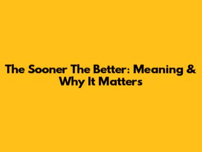 The Sooner The Better: Meaning & Why It Matters