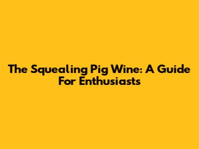 The Squealing Pig Wine: A Guide For Enthusiasts