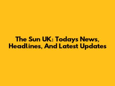 The Sun UK: Today's News, Headlines, And Latest Updates