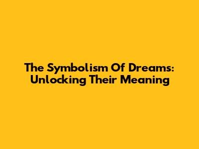 The Symbolism Of Dreams: Unlocking Their Meaning