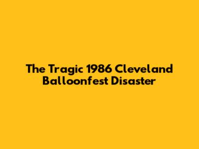 The Tragic 1986 Cleveland Balloonfest Disaster