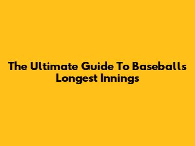 The Ultimate Guide To Baseball's Longest Innings