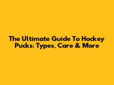 The Ultimate Guide To Hockey Pucks: Types, Care & More