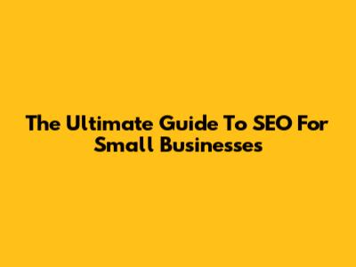 The Ultimate Guide To SEO For Small Businesses