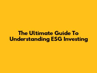 The Ultimate Guide To Understanding ESG Investing