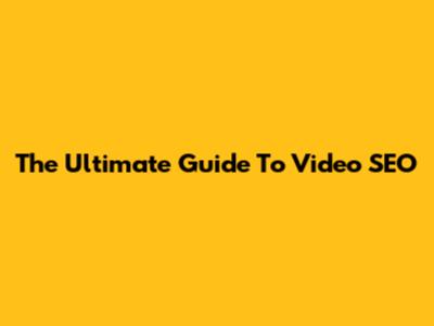 The Ultimate Guide To Video SEO