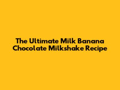 The Ultimate Milk Banana Chocolate Milkshake Recipe