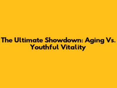 The Ultimate Showdown: Aging Vs. Youthful Vitality