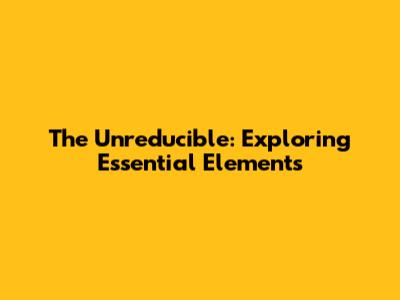 The Unreducible: Exploring Essential Elements