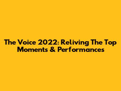 The Voice 2022: Reliving The Top Moments & Performances
