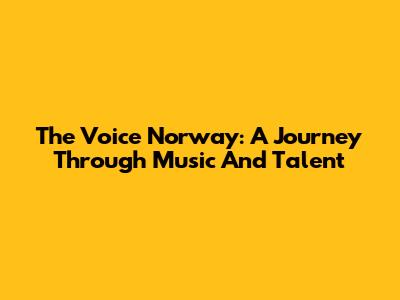 The Voice Norway: A Journey Through Music And Talent