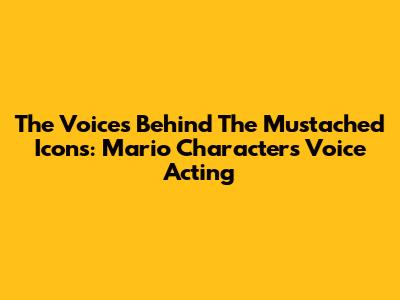 The Voices Behind The Mustached Icons: Mario Characters' Voice Acting