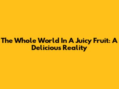 The Whole World In A Juicy Fruit: A Delicious Reality