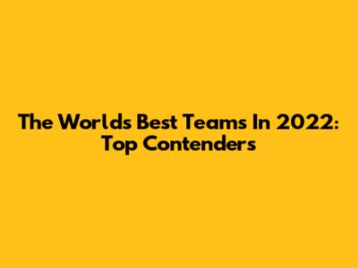 The World's Best Teams In 2022: Top Contenders