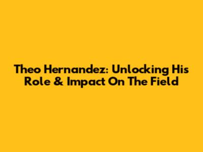 Theo Hernandez: Unlocking His Role & Impact On The Field