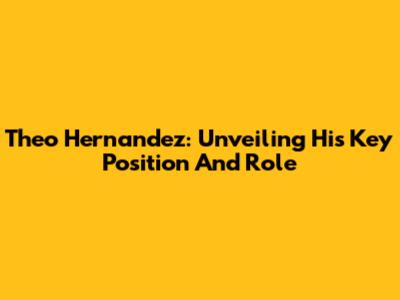 Theo Hernandez: Unveiling His Key Position And Role