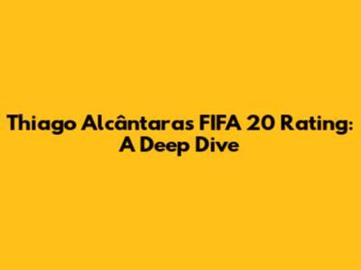 Thiago Alcântara's FIFA 20 Rating: A Deep Dive