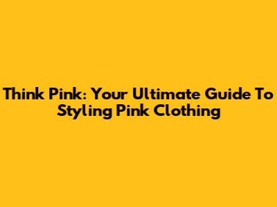 Think Pink: Your Ultimate Guide To Styling Pink Clothing