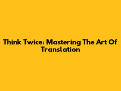 Think Twice: Mastering The Art Of Translation