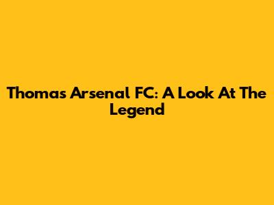 Thomas Arsenal FC: A Look At The Legend