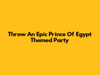 Throw An Epic Prince Of Egypt Themed Party