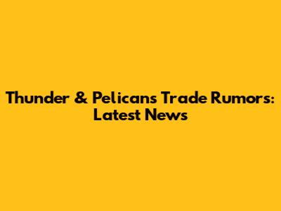 Thunder & Pelicans Trade Rumors: Latest News