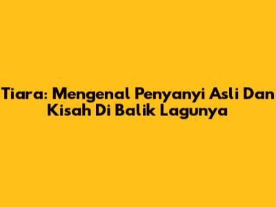 Tiara: Mengenal Penyanyi Asli Dan Kisah Di Balik Lagunya