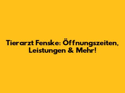 Tierarzt Fenske: Öffnungszeiten, Leistungen & Mehr!