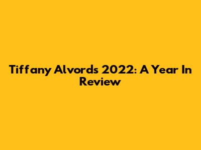Tiffany Alvord's 2022: A Year In Review