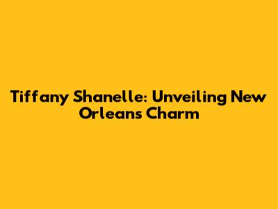Tiffany Shanelle: Unveiling New Orleans' Charm