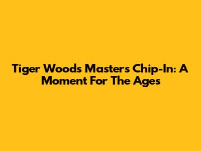 Tiger Woods' Masters Chip-In: A Moment For The Ages