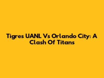 Tigres UANL Vs Orlando City: A Clash Of Titans